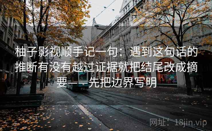 柚子影视顺手记一句：遇到这句话的推断有没有越过证据就把结尾改成摘要——先把边界写明