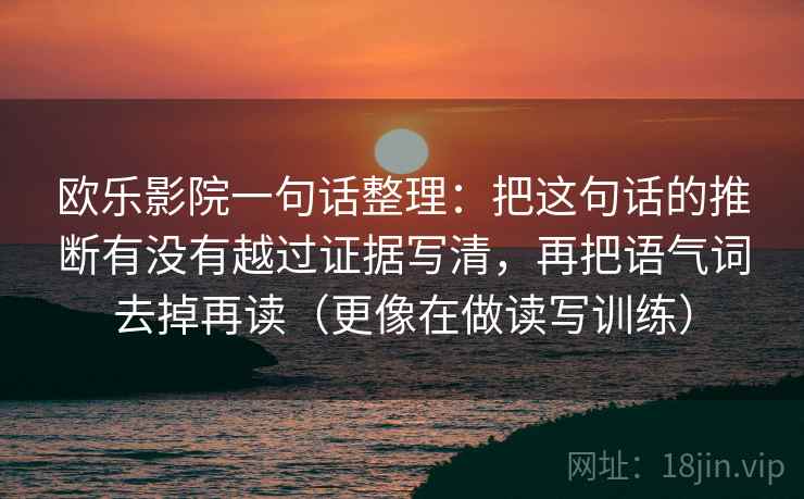 欧乐影院一句话整理：把这句话的推断有没有越过证据写清，再把语气词去掉再读（更像在做读写训练）