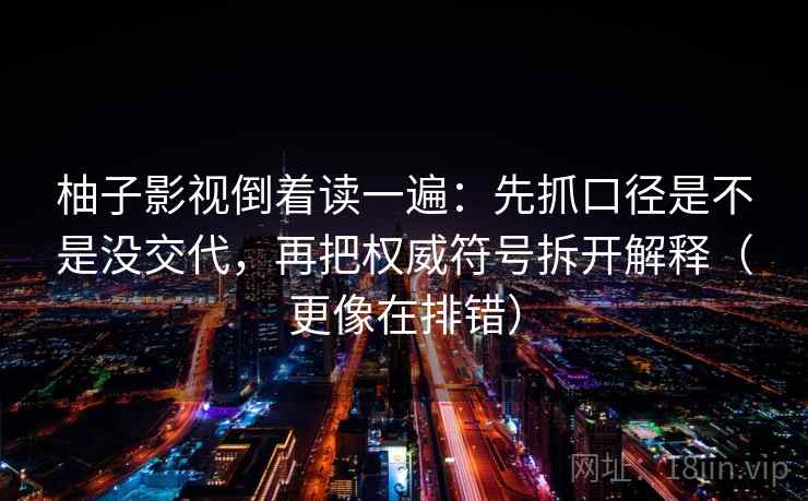 柚子影视倒着读一遍：先抓口径是不是没交代，再把权威符号拆开解释（更像在排错）