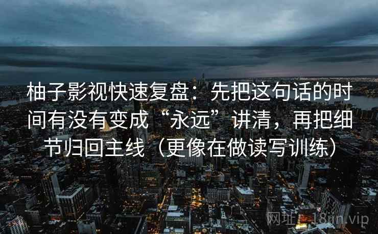柚子影视快速复盘:先把这句话的时间有没有变成“永远”讲清,再把细节归回主线(更像在做读写训练) 柚子影视快速复盘:先把这句话的时间有没有变成“永远”讲清,再把细节归回主线(更像在做读写训练)