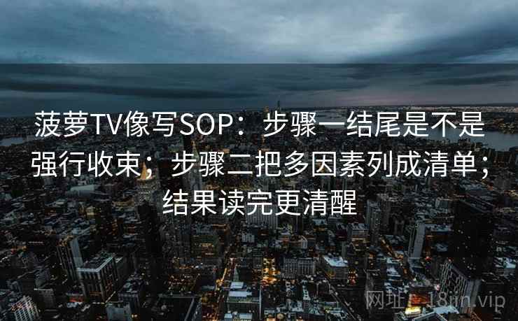 菠萝TV像写SOP：步骤一结尾是不是强行收束；步骤二把多因素列成清单；结果读完更清醒