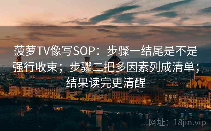 菠萝TV像写SOP：步骤一结尾是不是强行收束；步骤二把多因素列成清单；结果读完更清醒