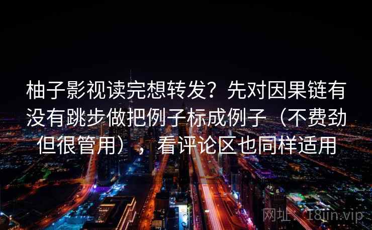 柚子影视读完想转发?先对因果链有没有跳步做把例子标成例子(不费劲但很管用),看评论区也同样适用 柚子影视读完想转发?先对因果链有没有跳步做把例子标成例子(不费劲但很管用),看评论区也同样适用