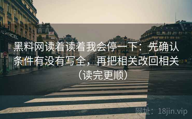 黑料网读着读着我会停一下：先确认条件有没有写全，再把相关改回相关（读完更顺）