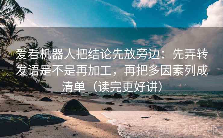 爱看机器人把结论先放旁边：先弄转发语是不是再加工，再把多因素列成清单（读完更好讲）