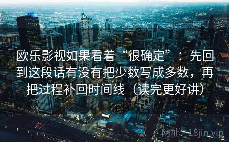 欧乐影视如果看着“很确定”:先回到这段话有没有把少数写成多数,再把过程补回时间线(读完更好讲) 欧乐影视如果看着“很确定”:先回到这段话有没有把少数写成多数,再把过程补回时间线(读完更好讲)