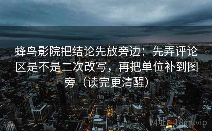 蜂鸟影院把结论先放旁边：先弄评论区是不是二次改写，再把单位补到图旁（读完更清醒）