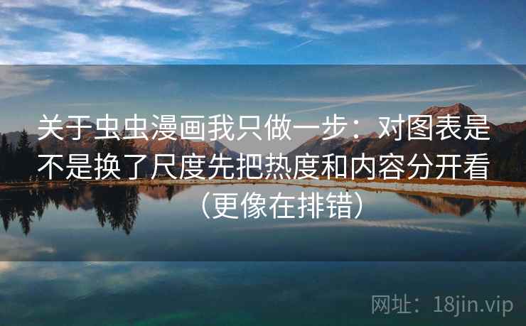 关于虫虫漫画我只做一步：对图表是不是换了尺度先把热度和内容分开看（更像在排错）