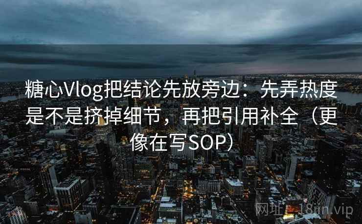 糖心Vlog把结论先放旁边：先弄热度是不是挤掉细节，再把引用补全（更像在写SOP）