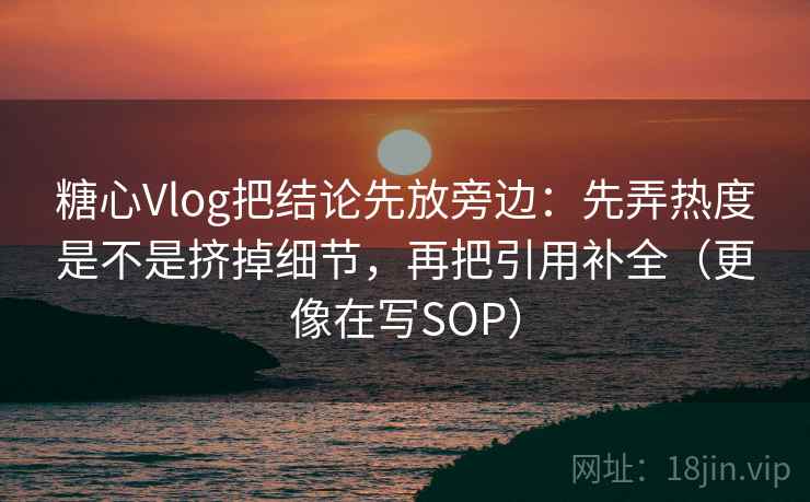 糖心Vlog把结论先放旁边：先弄热度是不是挤掉细节，再把引用补全（更像在写SOP）