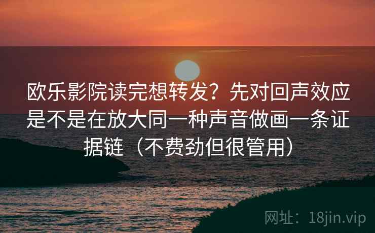 欧乐影院读完想转发？先对回声效应是不是在放大同一种声音做画一条证据链（不费劲但很管用）