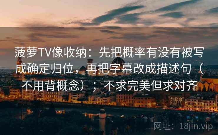 菠萝TV像收纳:先把概率有没有被写成确定归位,再把字幕改成描述句(不用背概念);不求完美但求对齐 菠萝TV像收纳:先把概率有没有被写成确定归位,再把字幕改成描述句(不用背概念);不求完美但求对齐